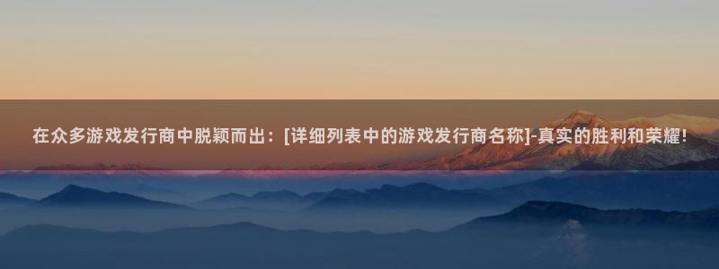 顺德pp电子电商：在众多游戏发行商中脱颖而出：[详细列表中的游戏发行商名称]-真实的胜利和荣耀!