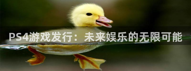 pp电子官网注册平台是什么软件：PS4游戏发行：未来娱乐的无限可能
