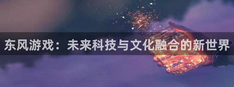 pp电子官网注册方法视频：东风游戏：未来科技与文化融合的新世界