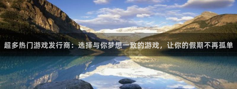 pp电子官网登录注册账号失败：超多热门游戏发行商：选择与你梦想一致的游戏，让你的假期不再孤单