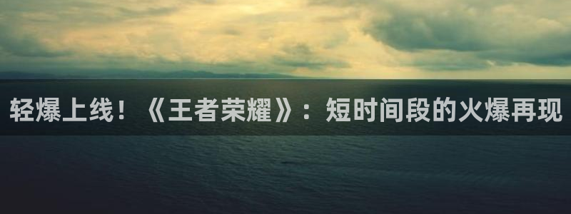 pp电子子公司怎么样知乎：轻爆上线！《王者荣耀》：短时间段的火爆再现
