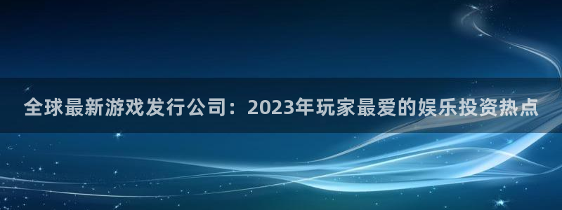 pp电子品牌：全球最新游戏发行公司：2023年玩家最爱的娱乐投资热点