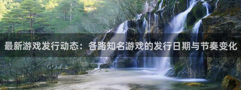 pp电子官网注册平台登录不了：最新游戏发行动态：各路知名游戏的发行日期与节奏变化