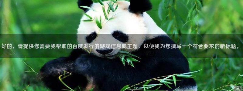 江苏pp电子：好的，请提供您需要我帮助的百度发行的游戏信息或主题，以便我为您撰写一个符合要求的新标题。